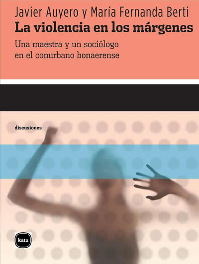 La violencia en los márgenes. Una maestra y un sociólogo en el conurbano bonaerense (Argentina: Katz Editores, 2013)