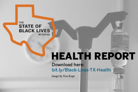 The State of Black Lives in Texas: Health Report examines socio-contextual factors that influence health outcomes and the policy solutions that can improve the health status of Black Texans.